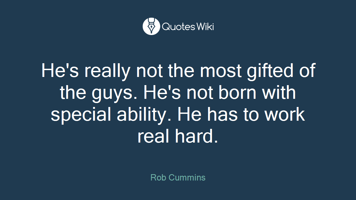 He's really not the most gifted of the guys. He's not born with special ability. He has to work real hard.