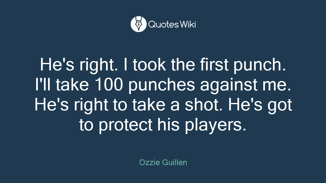 He's right. I took the first punch. I'll take 100 punches against me. He's right to take a shot. He's got to protect his players.