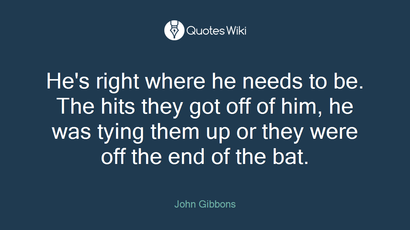 He's right where he needs to be. The hits they got off of him, he was tying them up or they were off the end of the bat.