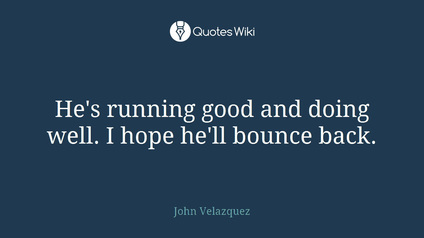He's running good and doing well. I hope he'll bounce back.