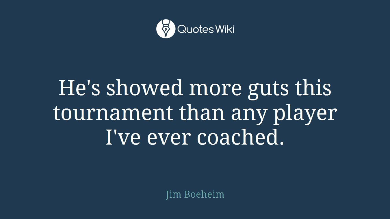 He's showed more guts this tournament than any player I've ever coached.