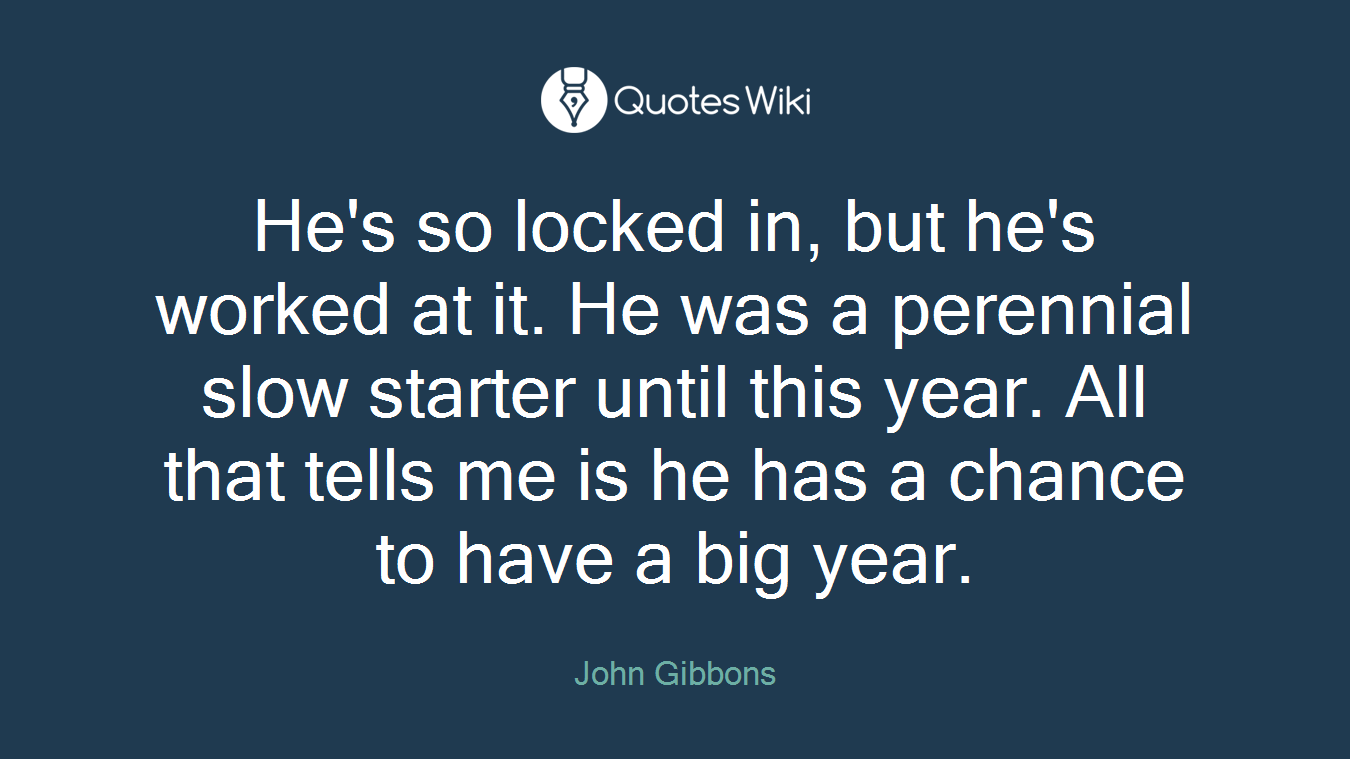 He's so locked in, but he's worked at it. He was a perennial slow starter until this year. All that tells me is he has a chance to have a big year.