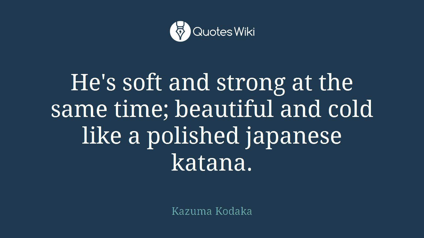 He's soft and strong at the same time; beautiful and cold like a polished japanese katana.