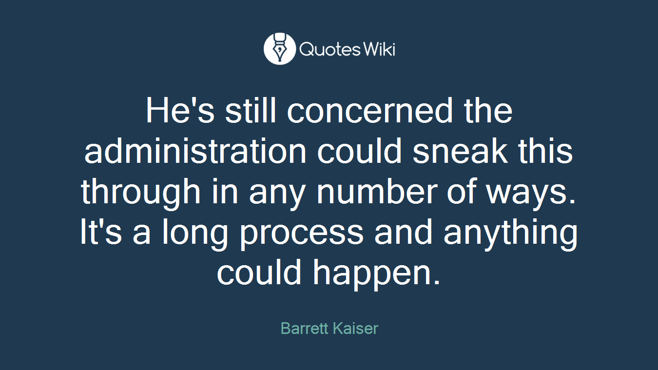 He's still concerned the administration could sneak this through in any number of ways. It's a long process and anything could happen.