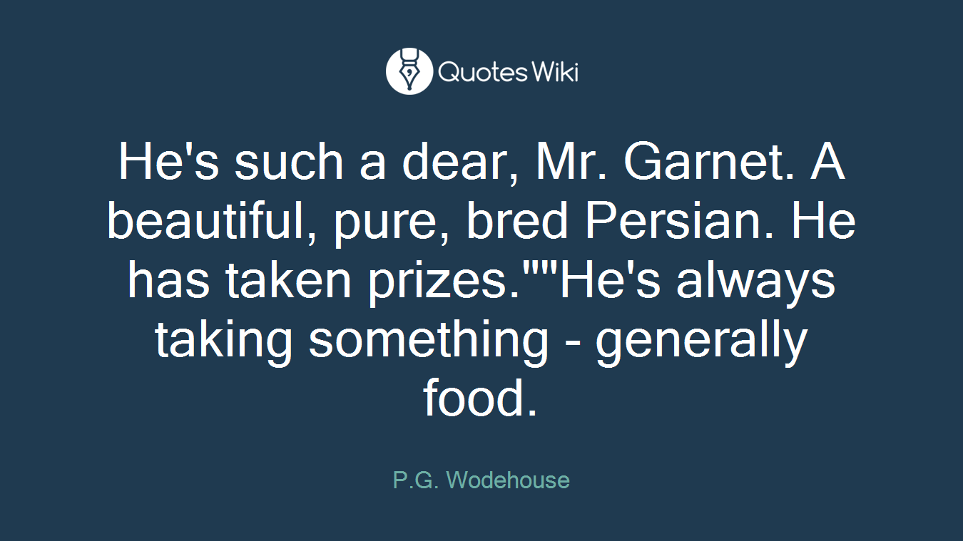 He's such a dear, Mr. Garnet. A beautiful, pure, bred Persian. He has taken prizes.""He's always taking something - generally food.