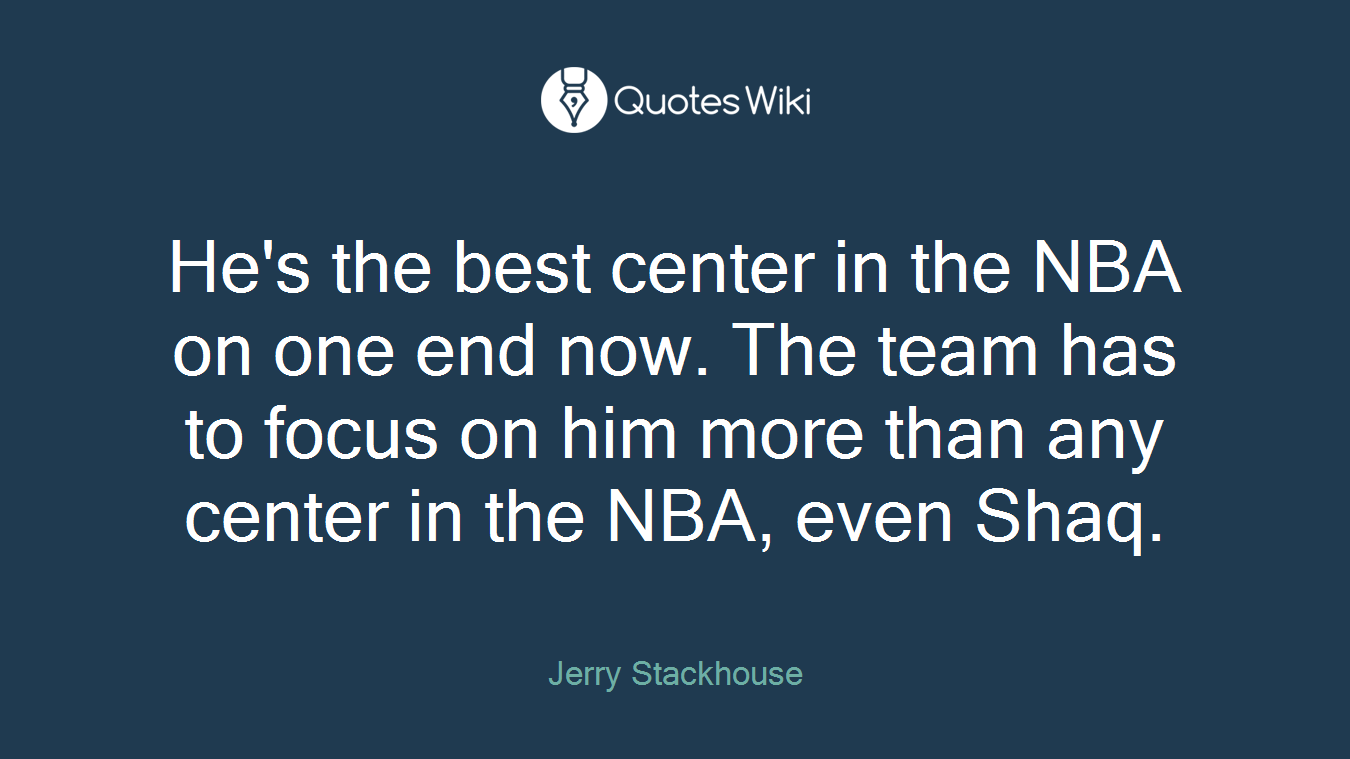 He's the best center in the NBA on one end now. The team has to focus on him more than any center in the NBA, even Shaq.