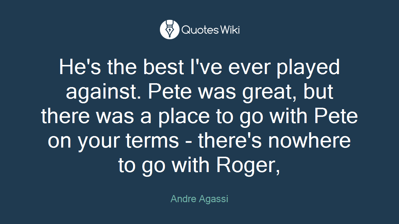 He's the best I've ever played against. Pete was great, but there was a place to go with Pete on your terms - there's nowhere to go with Roger,