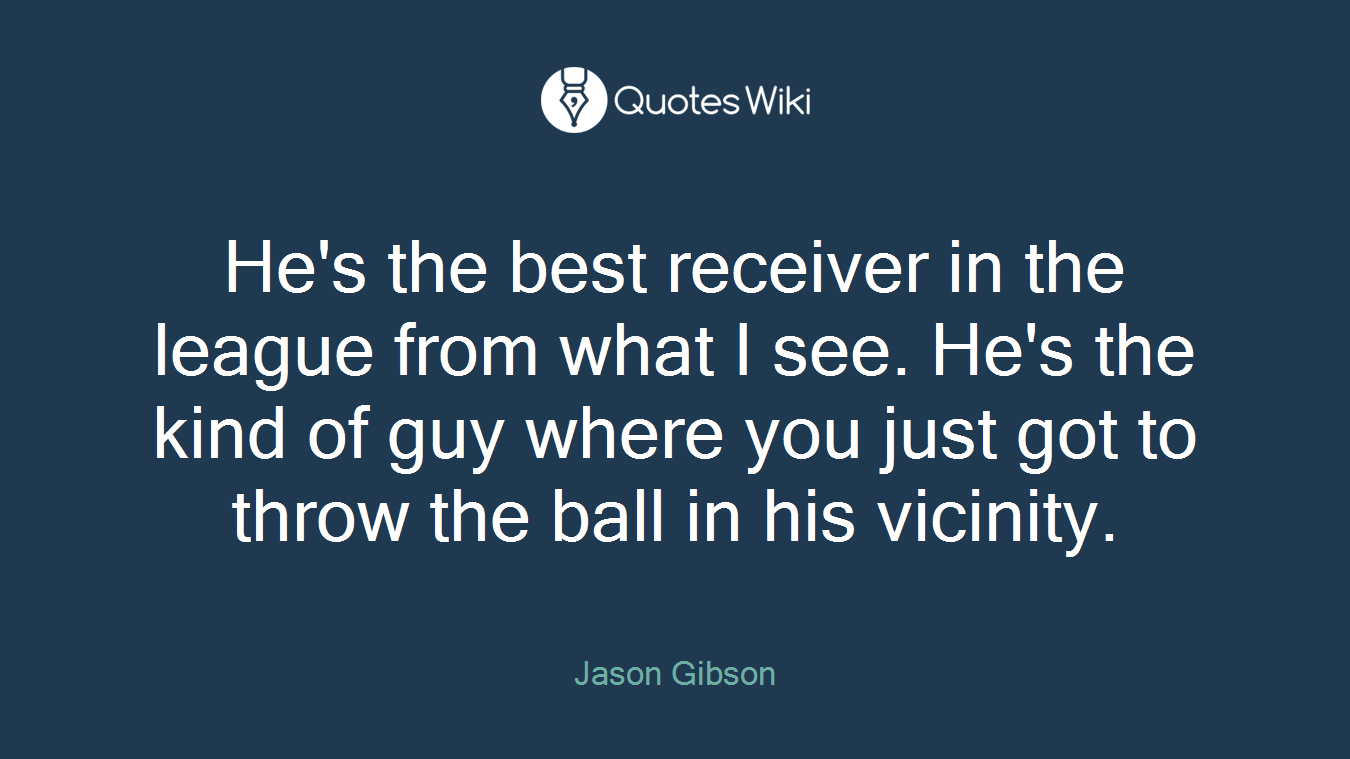 He's the best receiver in the league from what I see. He's the kind of guy where you just got to throw the ball in his vicinity.