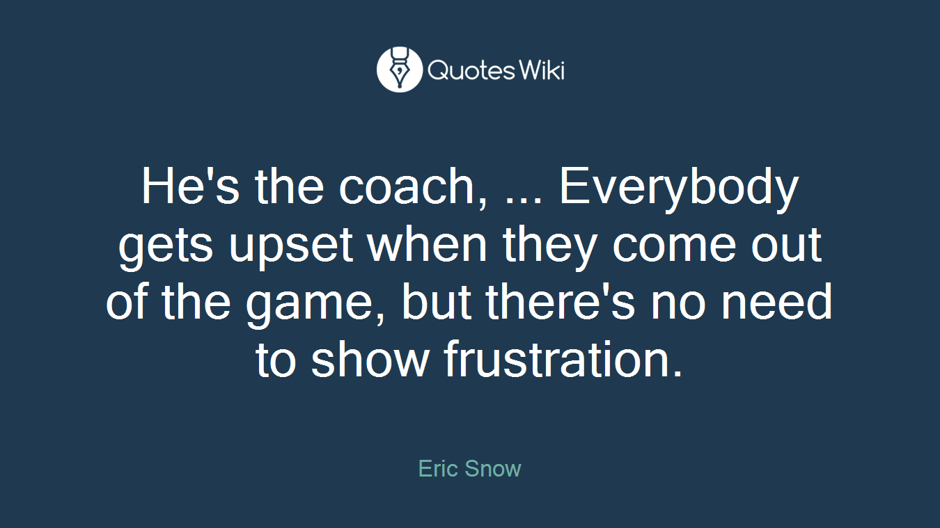 He's the coach, ... Everybody gets upset when they come out of the game, but there's no need to show frustration.