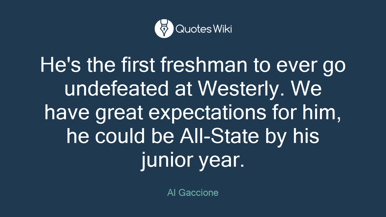 He's the first freshman to ever go undefeated at Westerly. We have great expectations for him, he could be All-State by his junior year.