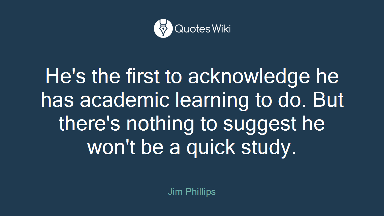 He's the first to acknowledge he has academic learning to do. But there's nothing to suggest he won't be a quick study.