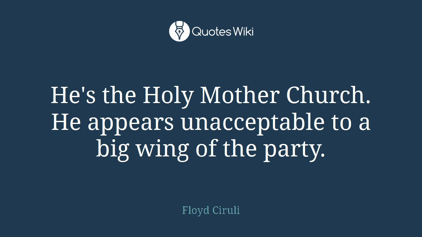 He's the Holy Mother Church. He appears unacceptable to a big wing of the party.