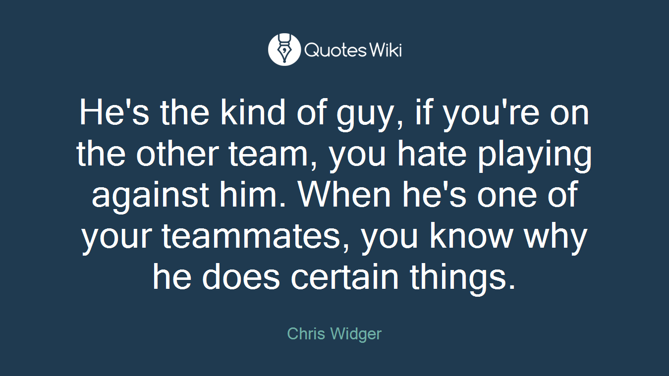 He's the kind of guy, if you're on the other team, you hate playing against him. When he's one of your teammates, you know why he does certain things.