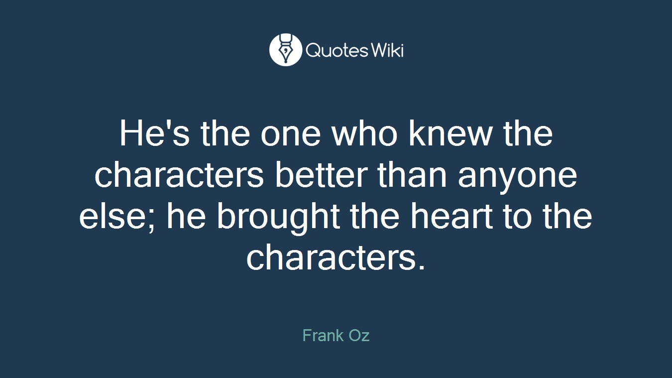 He's the one who knew the characters better than anyone else; he brought the heart to the characters.