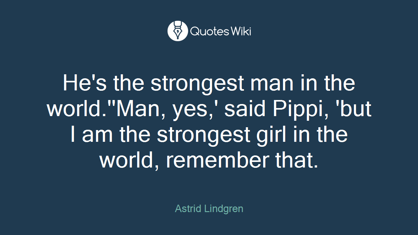 He's the strongest man in the world.''Man, yes,' said Pippi, 'but I am the strongest girl in the world, remember that.