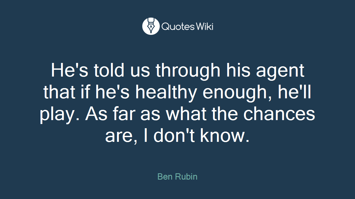 He's told us through his agent that if he's healthy enough, he'll play. As far as what the chances are, I don't know.