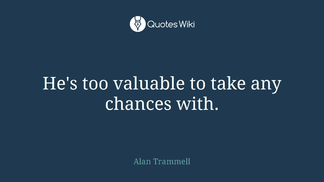 He's too valuable to take any chances with.