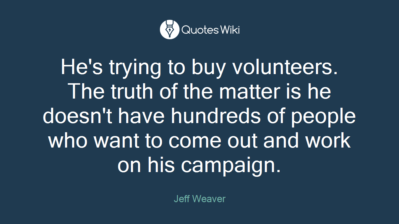 He's trying to buy volunteers. The truth of the matter is he doesn't have hundreds of people who want to come out and work on his campaign.