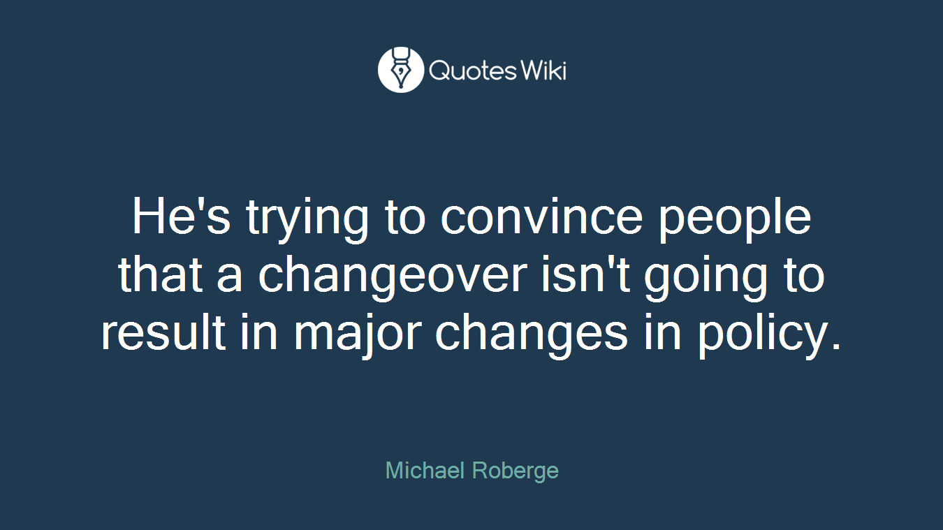 He's trying to convince people that a changeover isn't going to result in major changes in policy.