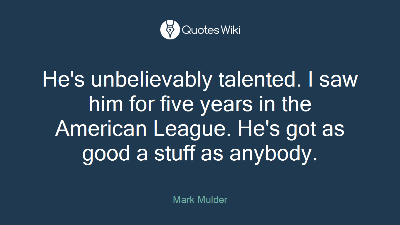 He's unbelievably talented. I saw him for five years in the American League. He's got as good a stuff as anybody.