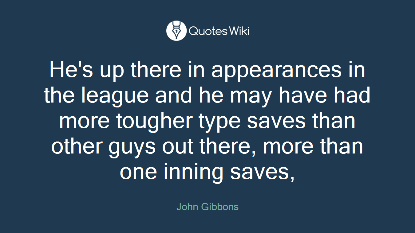 He's up there in appearances in the league and he may have had more tougher type saves than other guys out there, more than one inning saves,