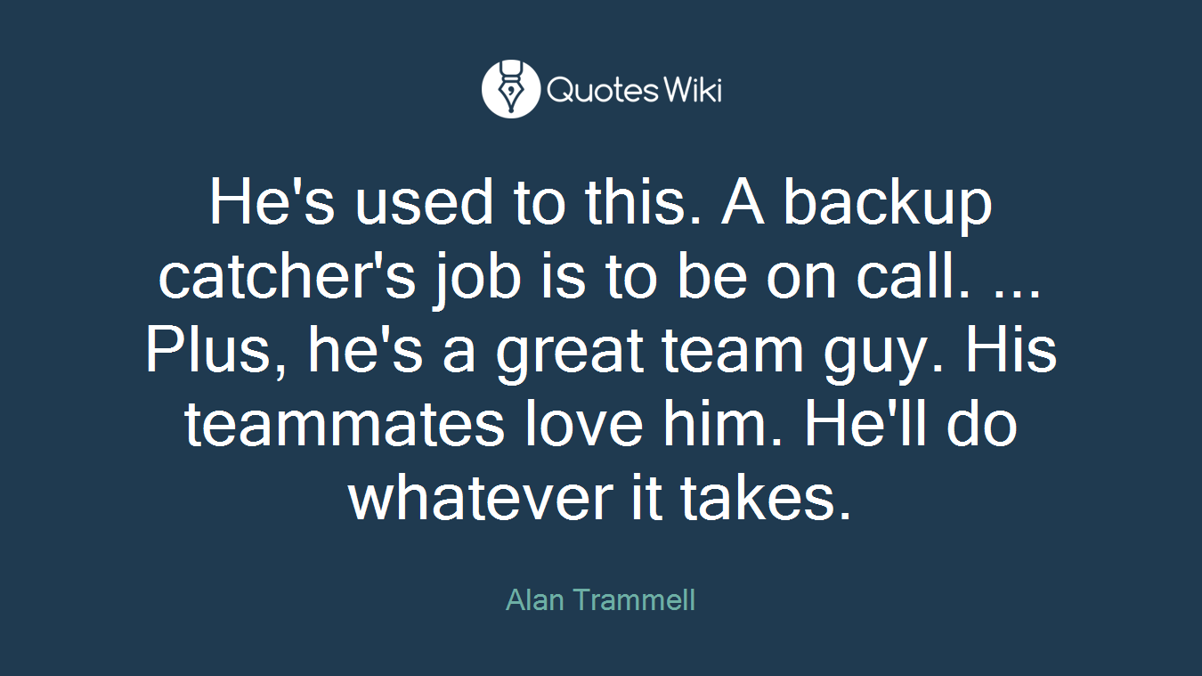 He's used to this. A backup catcher's job is to be on call. ... Plus, he's a great team guy. His teammates love him. He'll do whatever it takes.