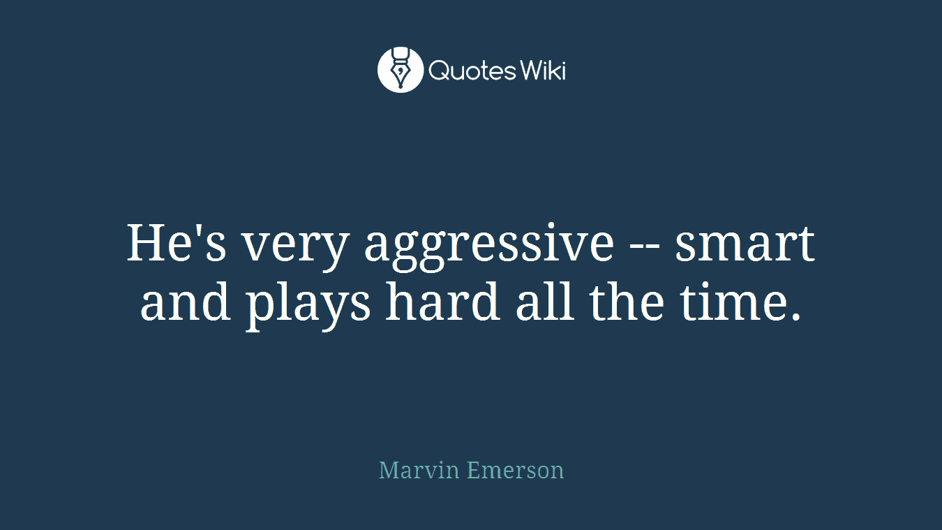 He's very aggressive -- smart and plays hard all the time.