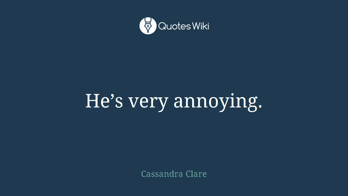 He’s very annoying.