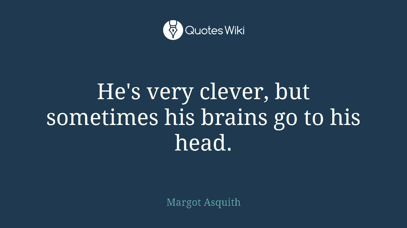 He's very clever, but sometimes his brains go to his head.