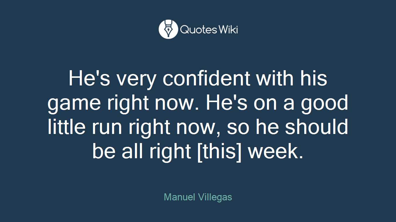 He's very confident with his game right now. He's on a good little run right now, so he should be all right [this] week.
