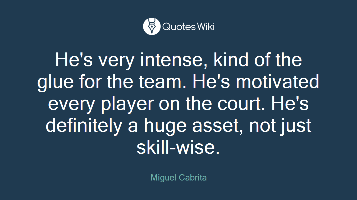 He's very intense, kind of the glue for the team. He's motivated every player on the court. He's definitely a huge asset, not just skill-wise.