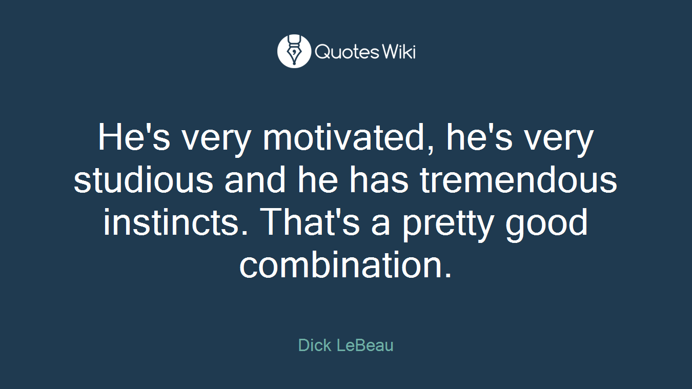 He's very motivated, he's very studious and he has tremendous instincts. That's a pretty good combination.