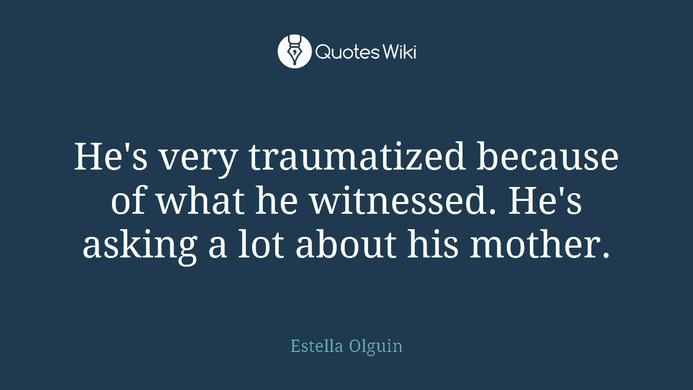 He's very traumatized because of what he witnessed. He's asking a lot about his mother.
