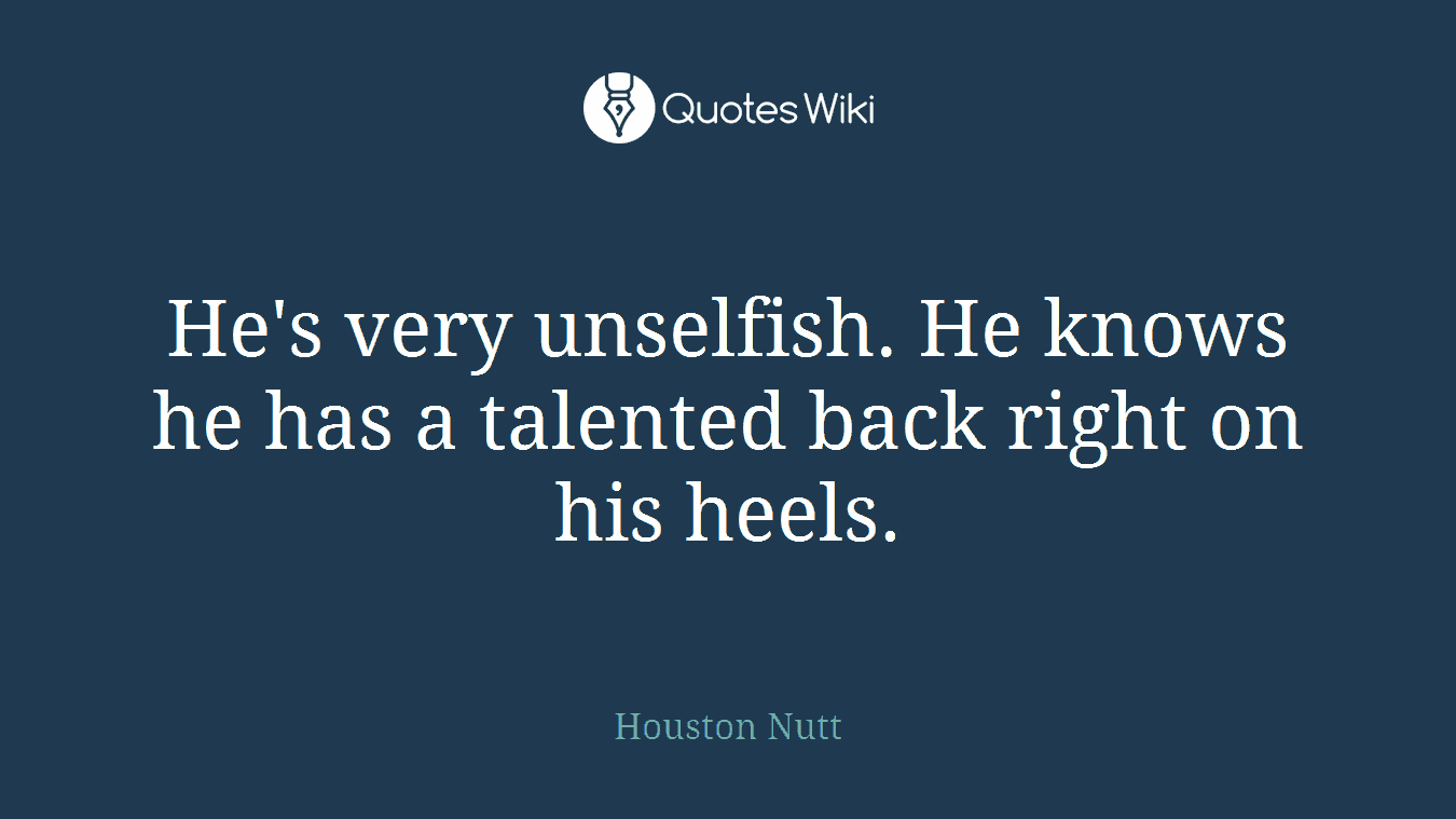 He's very unselfish. He knows he has a talented back right on his heels.