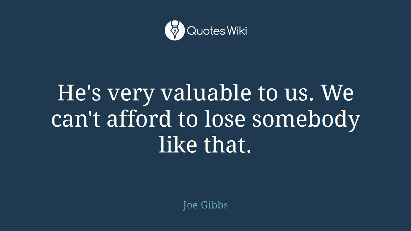 He's very valuable to us. We can't afford to lose somebody like that.