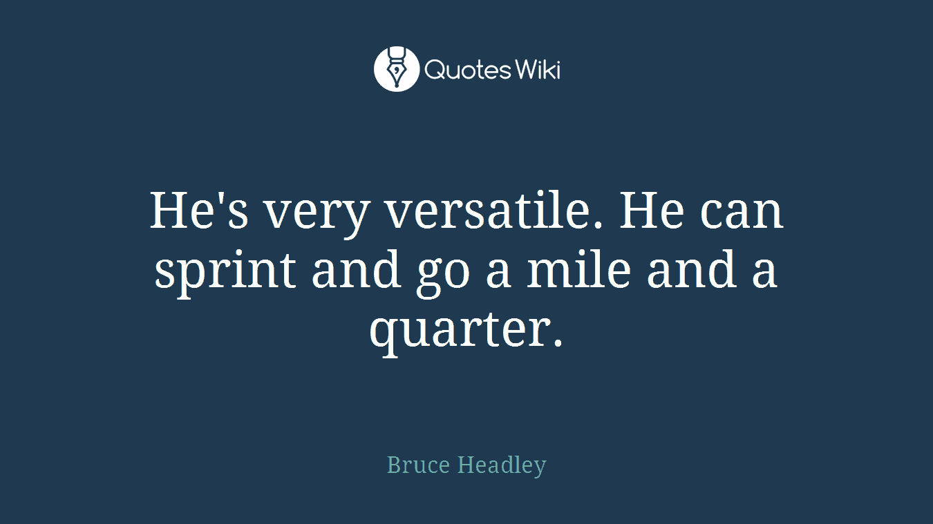 He's very versatile. He can sprint and go a mile and a quarter.