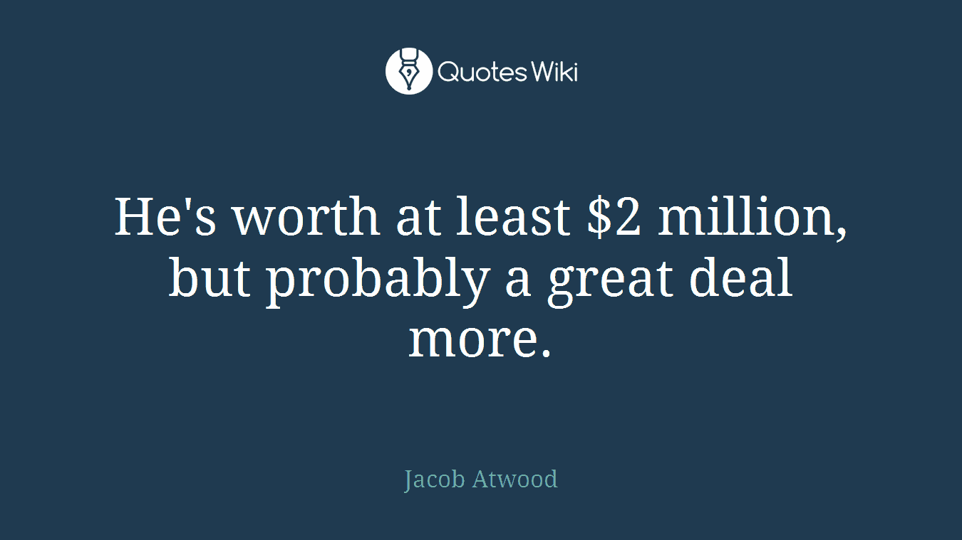He's worth at least $2 million, but probably a great deal more.