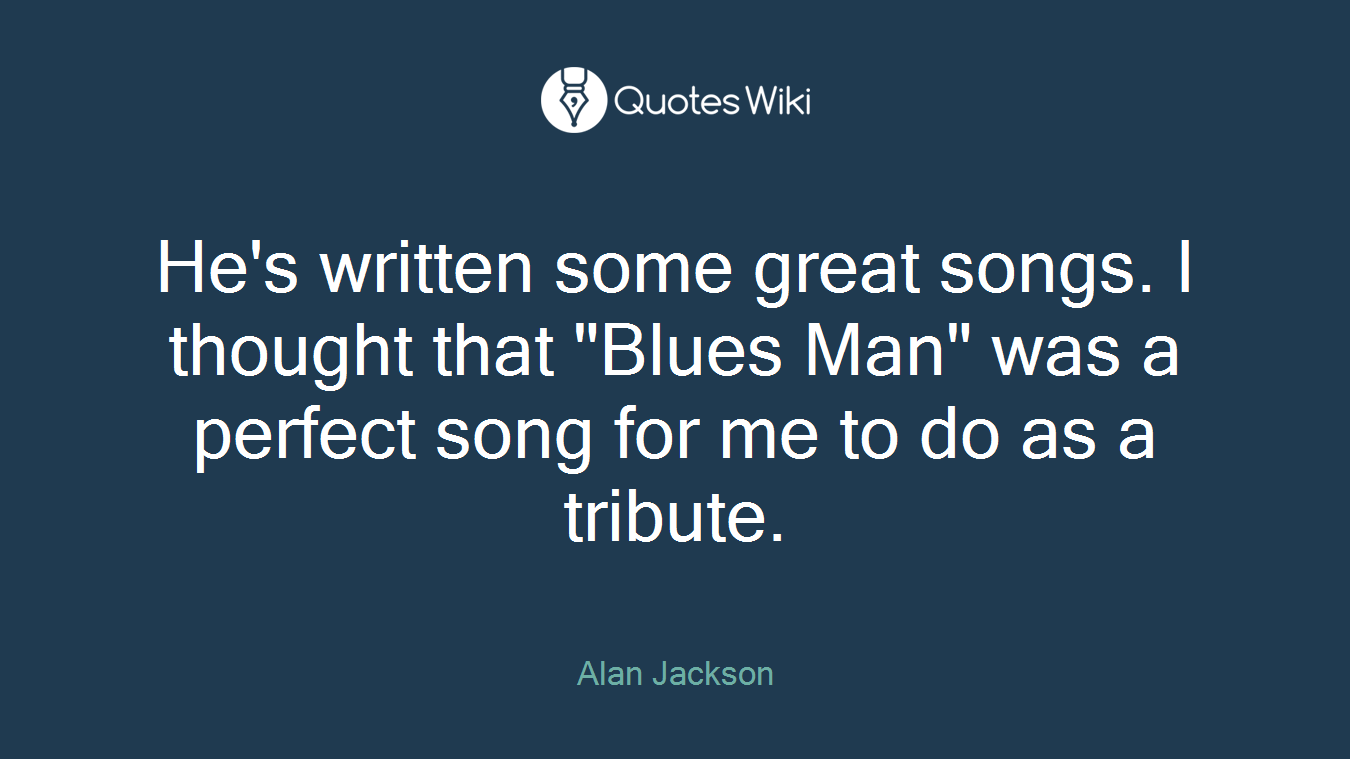 He's written some great songs. I thought that "Blues Man" was a perfect song for me to do as a tribute.