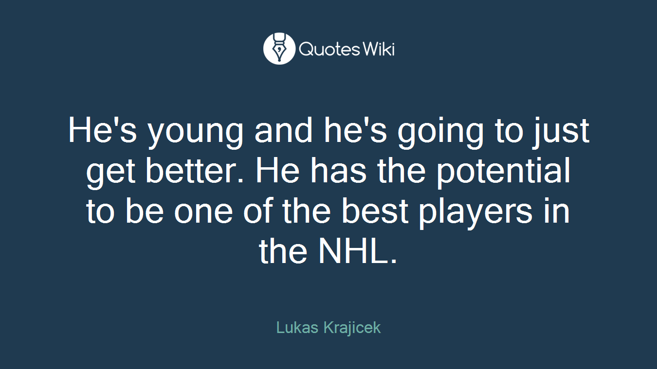 He's young and he's going to just get better. He has the potential to be one of the best players in the NHL.