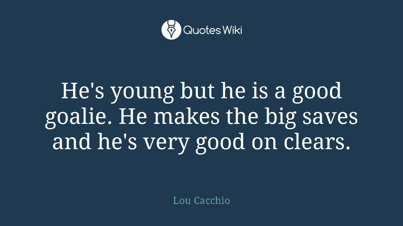 He's young but he is a good goalie. He makes the big saves and he's very good on clears.