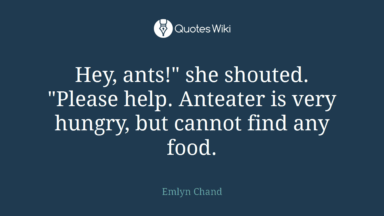 Hey, ants!" she shouted. "Please help. Anteater is very hungry, but cannot find any food.