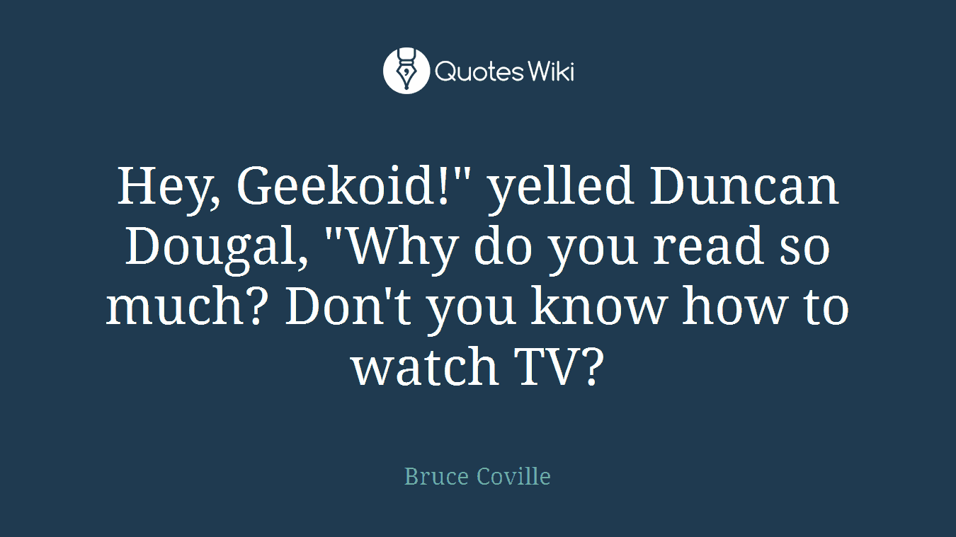 Hey, Geekoid!" yelled Duncan Dougal, "Why do you read so much? Don't you know how to watch TV?