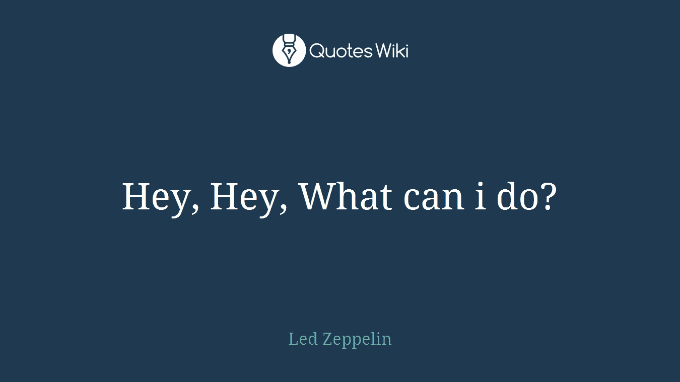 Hey, Hey, What can i do?