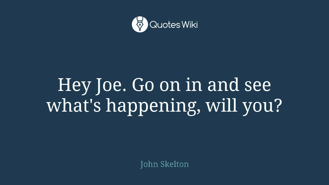 Hey Joe. Go on in and see what's happening, will you?