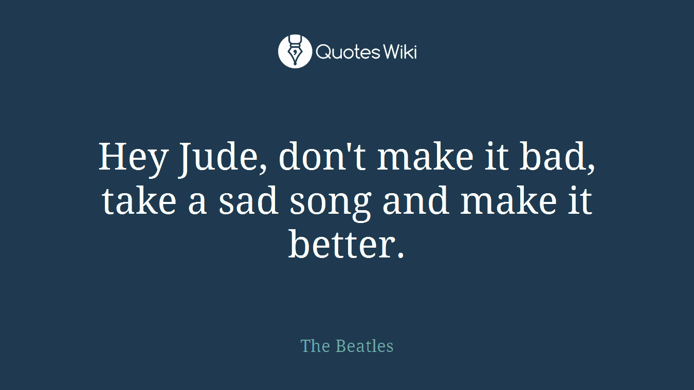 Hey Jude, don't make it bad, take a sad song and make it better.