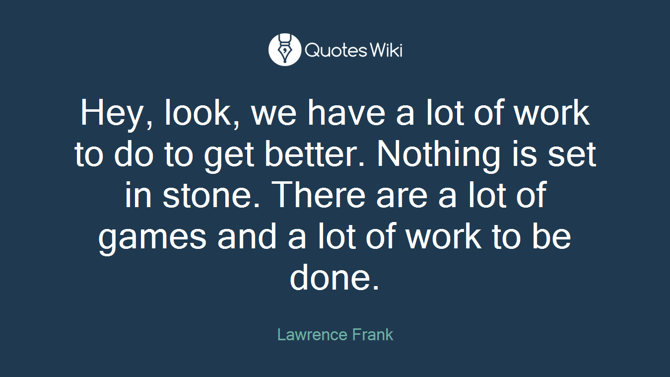 Hey, look, we have a lot of work to do to get better. Nothing is set in stone. There are a lot of games and a lot of work to be done.