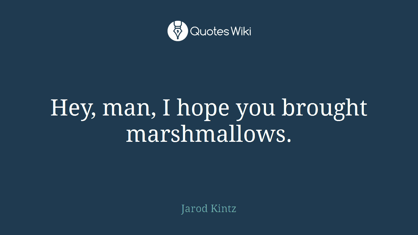 Hey, man, I hope you brought marshmallows.