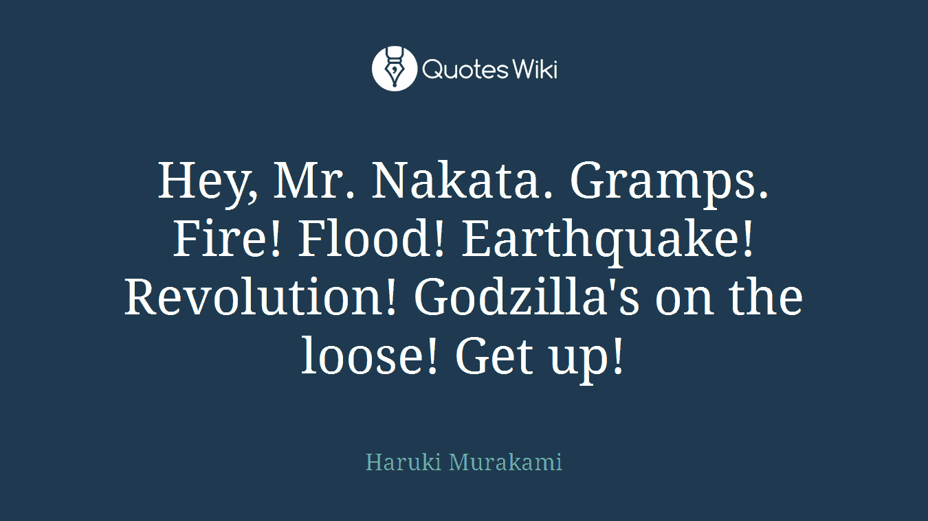 Hey, Mr. Nakata. Gramps. Fire! Flood! Earthquake! Revolution! Godzilla's on the loose! Get up!
