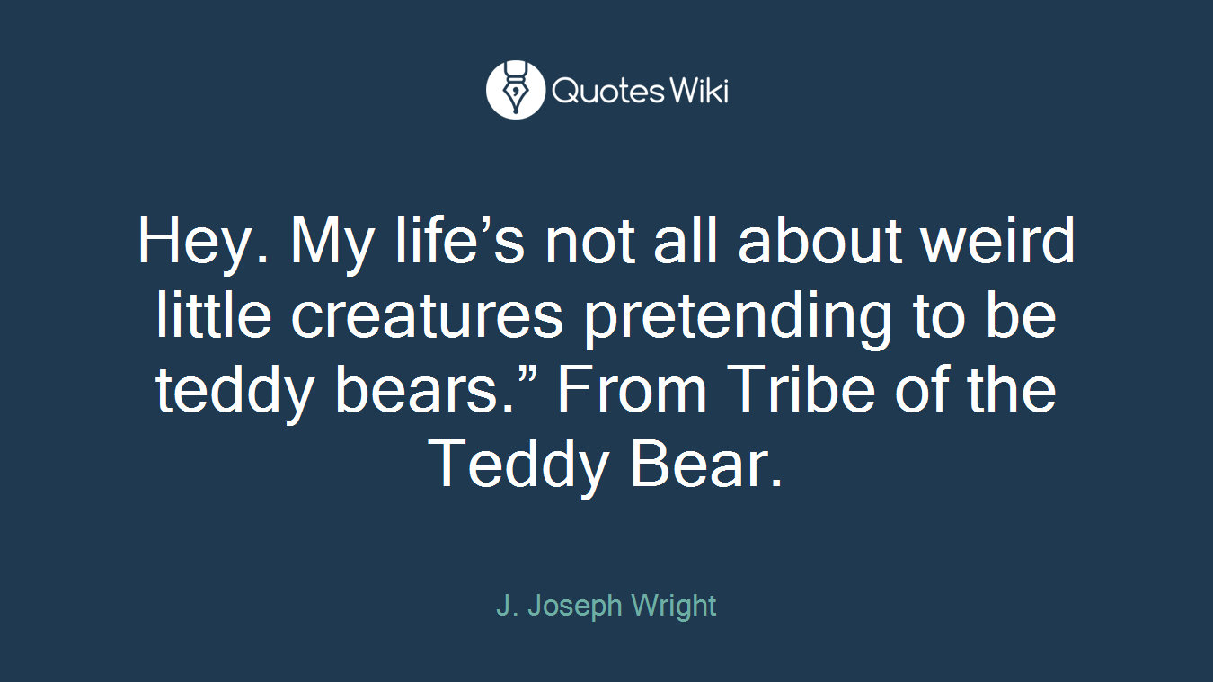 Hey. My life’s not all about weird little creatures pretending to be teddy bears.” From Tribe of the Teddy Bear.