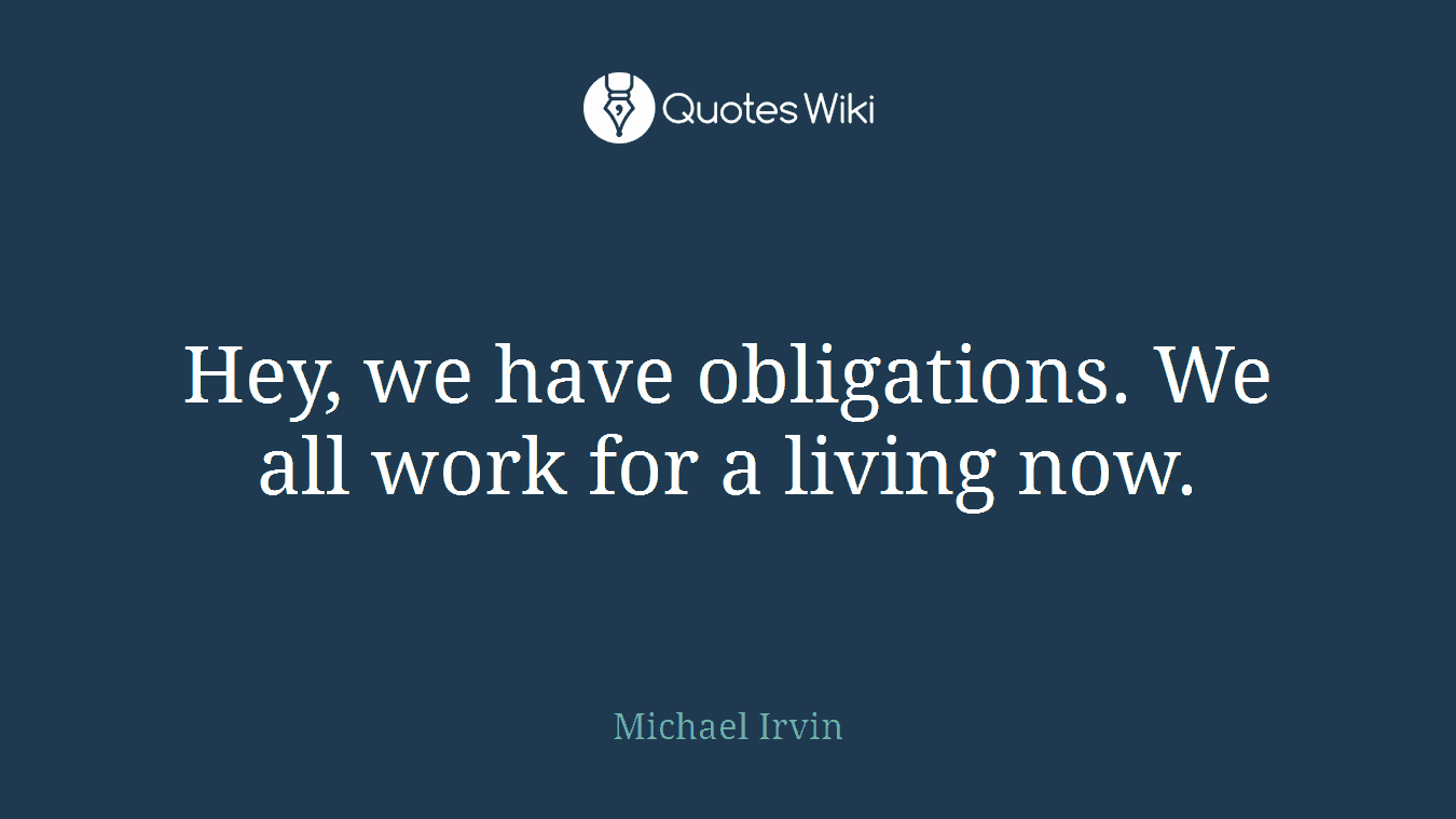 Hey, we have obligations. We all work for a living now.